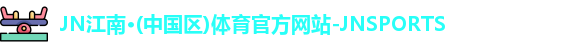 JN江南·(中国区)体育官方网站-JNSPORTS